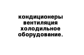 кондиционеры вентиляция холодильное оборудование.